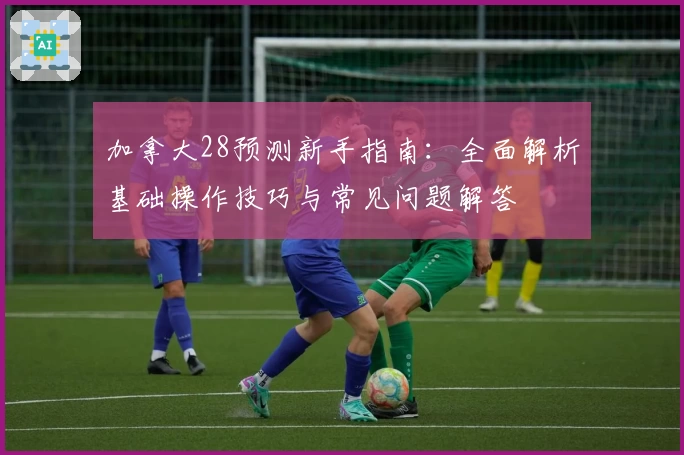 加拿大28预测新手指南：全面解析基础操作技巧与常见问题解答