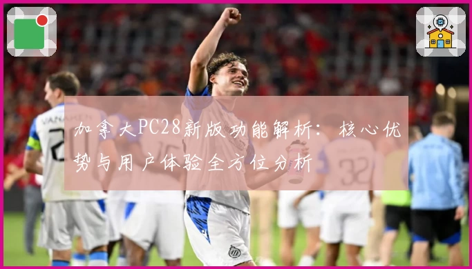 加拿大PC28新版功能解析：核心优势与用户体验全方位分析