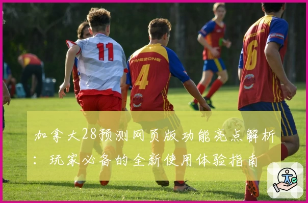 加拿大28预测网页版功能亮点解析：玩家必备的全新使用体验指南
