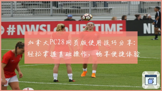 加拿大PC28网页版使用技巧分享：轻松掌握基础操作，畅享便捷体验