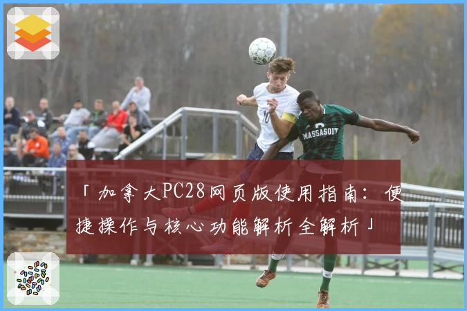 「加拿大PC28网页版使用指南：便捷操作与核心功能解析全解析」