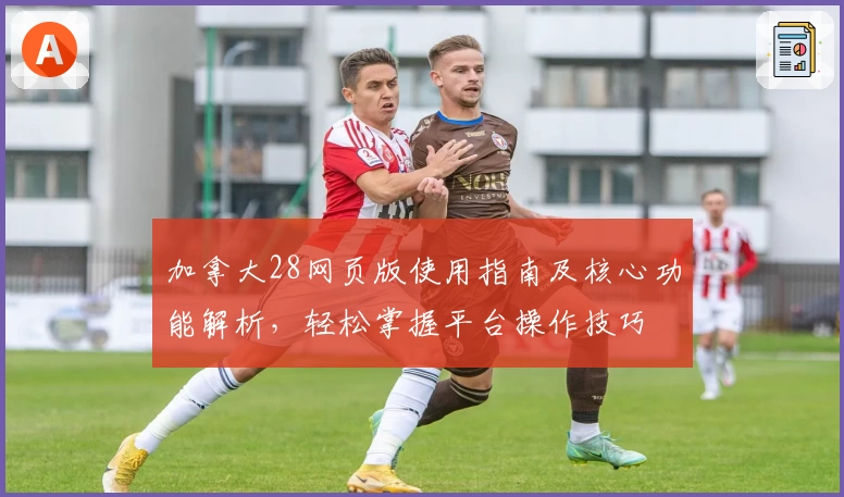 加拿大28网页版使用指南及核心功能解析，轻松掌握平台操作技巧