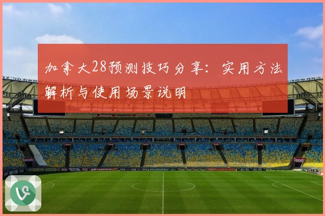 加拿大28预测技巧分享：实用方法解析与使用场景说明