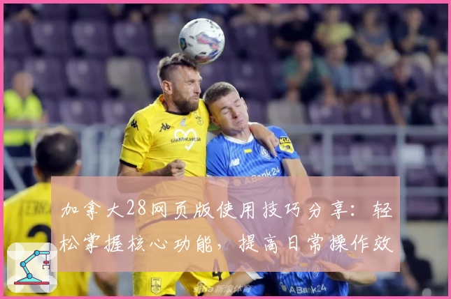 加拿大28网页版使用技巧分享：轻松掌握核心功能，提高日常操作效率