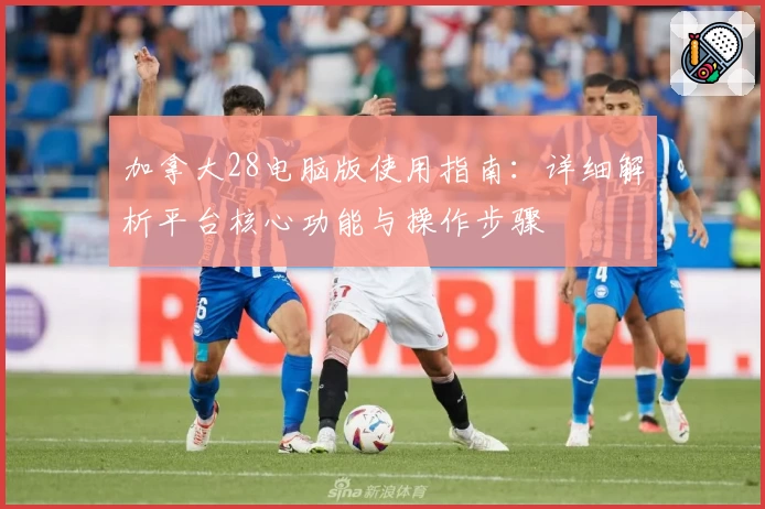 加拿大28电脑版使用指南：详细解析平台核心功能与操作步骤