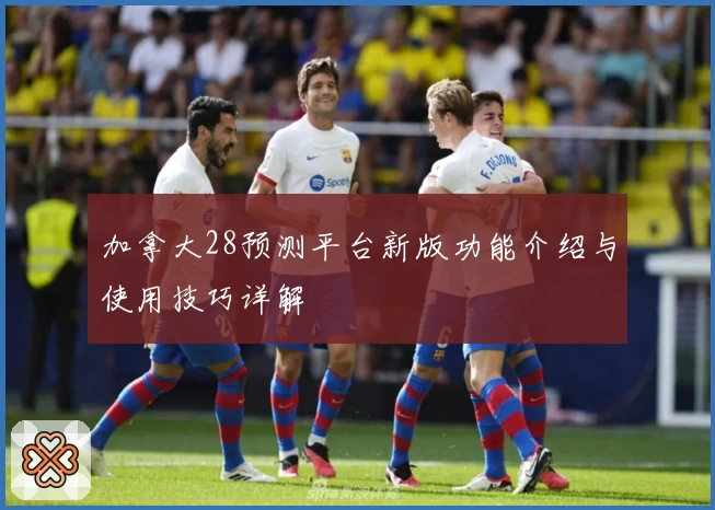 加拿大28预测平台新版功能介绍与使用技巧详解