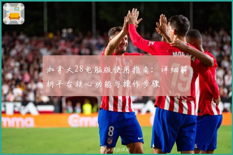 加拿大28电脑版使用指南：详细解析平台核心功能与操作步骤