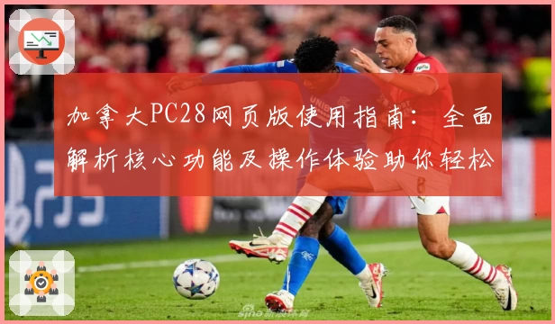 加拿大PC28网页版使用指南：全面解析核心功能及操作体验助你轻松上手