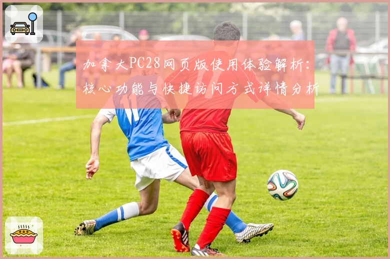 加拿大PC28网页版使用体验解析：核心功能与快捷访问方式详情分析