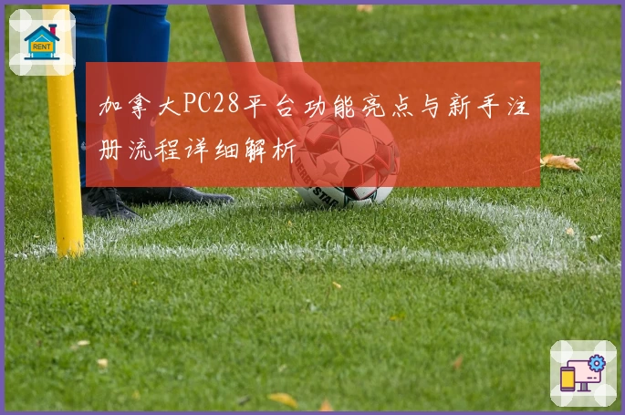 加拿大PC28平台功能亮点与新手注册流程详细解析