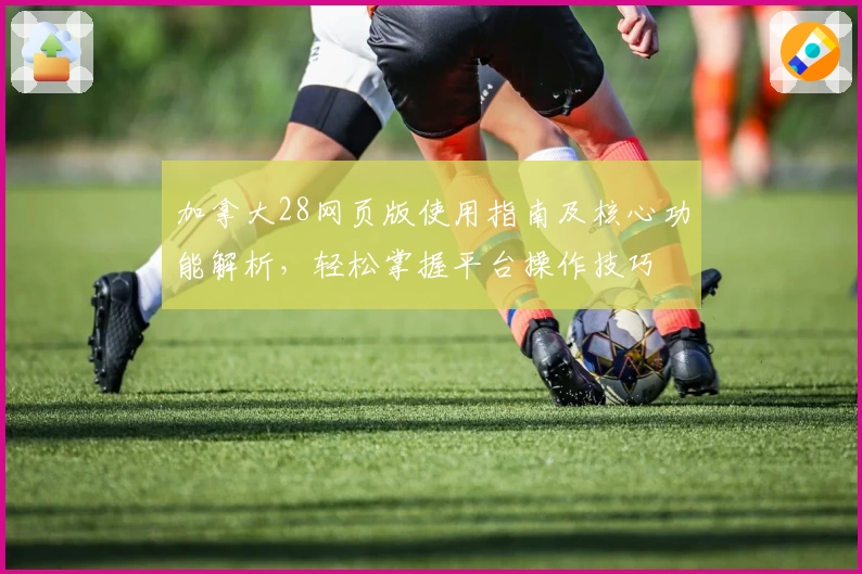 加拿大28网页版使用指南及核心功能解析，轻松掌握平台操作技巧
