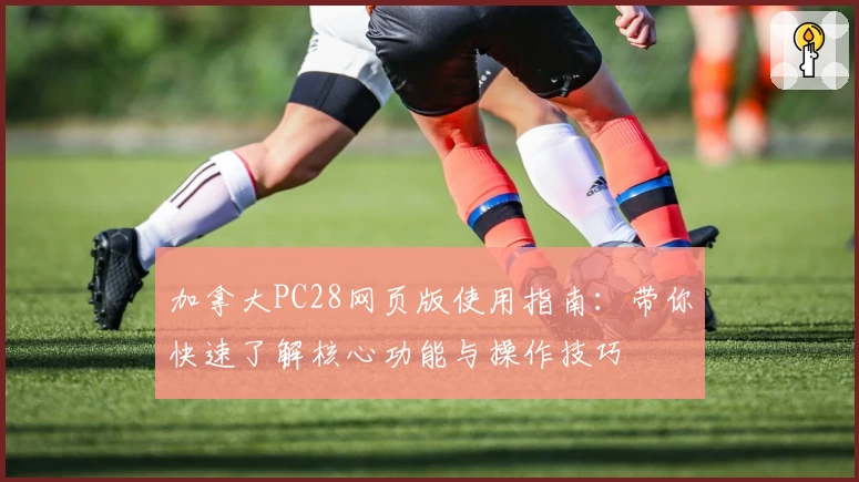 加拿大PC28网页版使用指南：带你快速了解核心功能与操作技巧