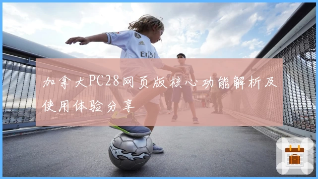 加拿大PC28网页版核心功能解析及使用体验分享