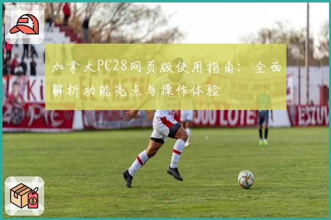 加拿大PC28网页版使用指南：全面解析功能亮点与操作体验