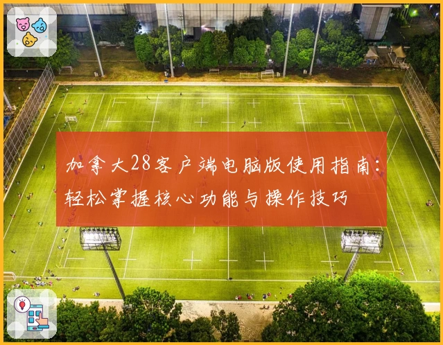 加拿大28客户端电脑版使用指南：轻松掌握核心功能与操作技巧