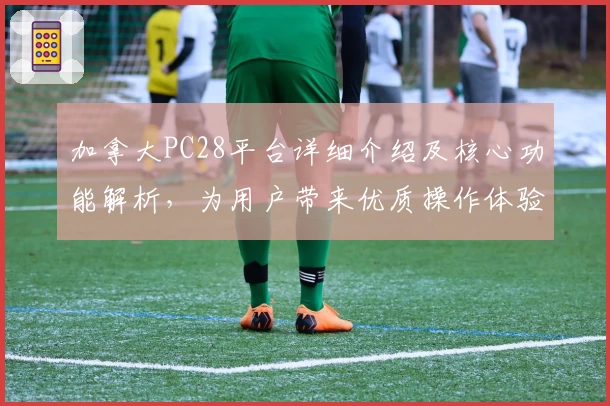 加拿大PC28平台详细介绍及核心功能解析，为用户带来优质操作体验