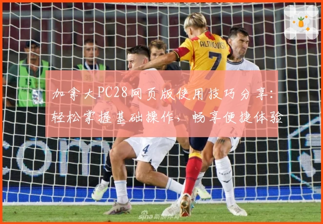 加拿大PC28网页版使用技巧分享：轻松掌握基础操作，畅享便捷体验