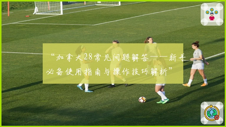 “加拿大28常见问题解答——新手必备使用指南与操作技巧解析”